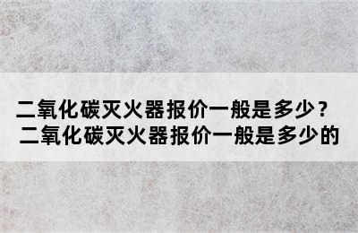 二氧化碳灭火器报价一般是多少？ 二氧化碳灭火器报价一般是多少的